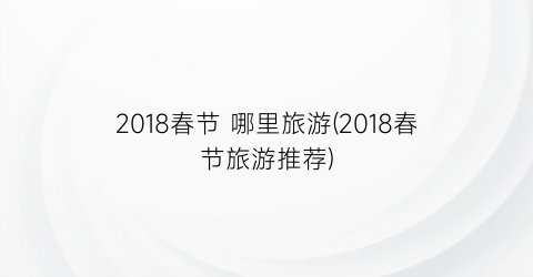 2018春节 哪里旅游(2018春节旅游推荐)